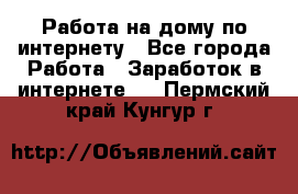 Работа на дому по интернету - Все города Работа » Заработок в интернете   . Пермский край,Кунгур г.